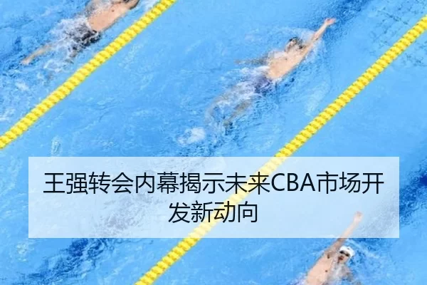 王强转会内幕揭示未来CBA市场开发新动向