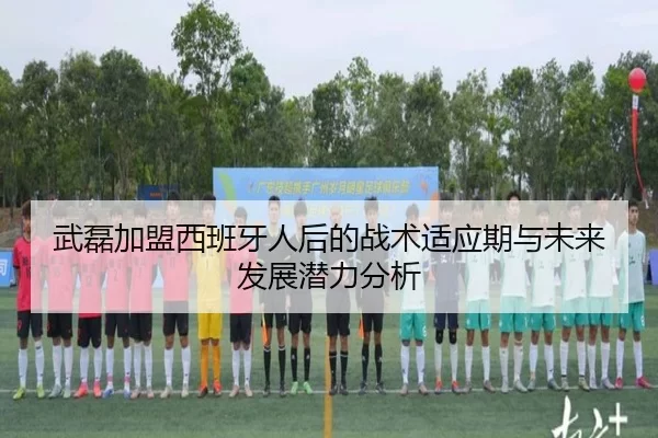 武磊加盟西班牙人后的战术适应期与未来发展潜力分析