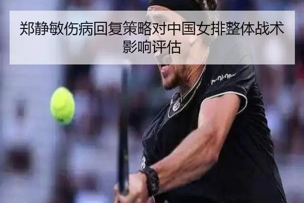 郑静敏伤病回复策略对中国女排整体战术影响评估